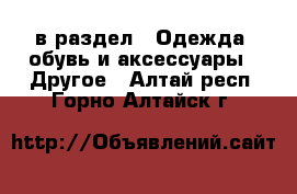  в раздел : Одежда, обувь и аксессуары » Другое . Алтай респ.,Горно-Алтайск г.